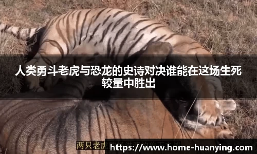 人类勇斗老虎与恐龙的史诗对决谁能在这场生死较量中胜出